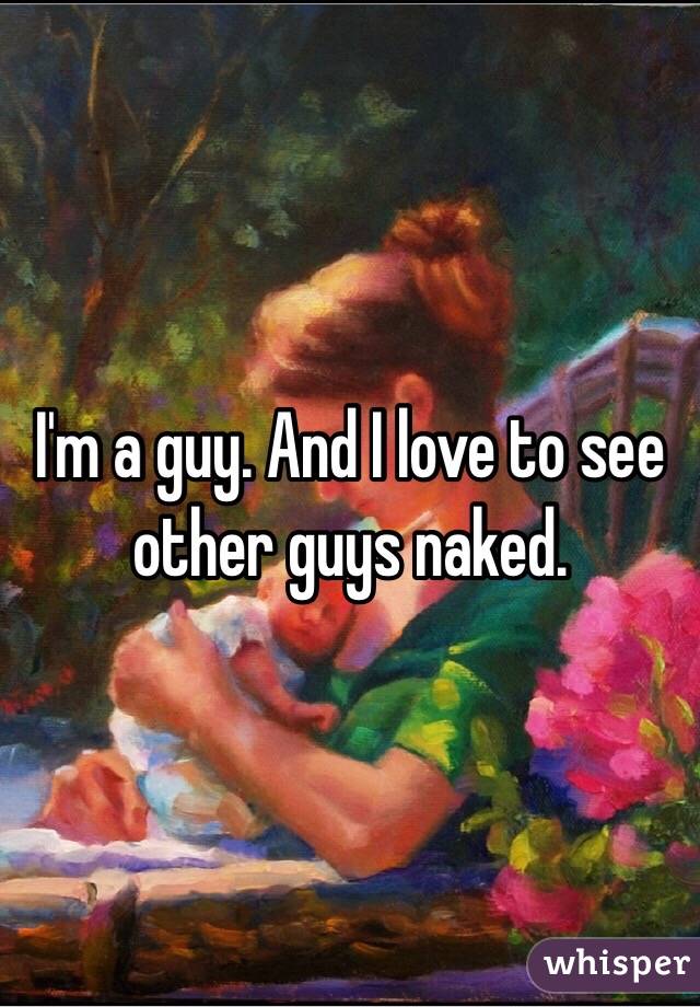 I'm a guy. And I love to see other guys naked. 