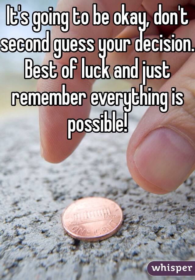 It's going to be okay, don't second guess your decision. Best of luck and just remember everything is possible!
