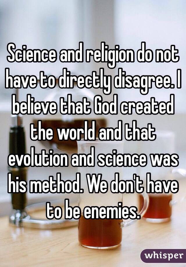 Science and religion do not have to directly disagree. I believe that God created the world and that evolution and science was his method. We don't have to be enemies.