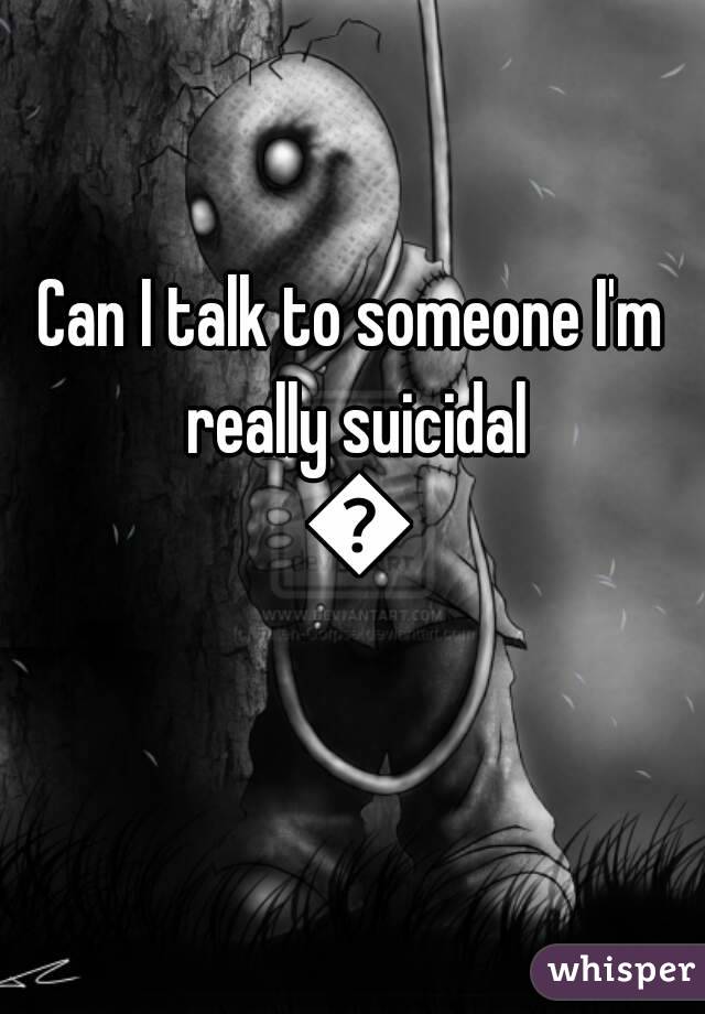 Can I talk to someone I'm really suicidal 😢
