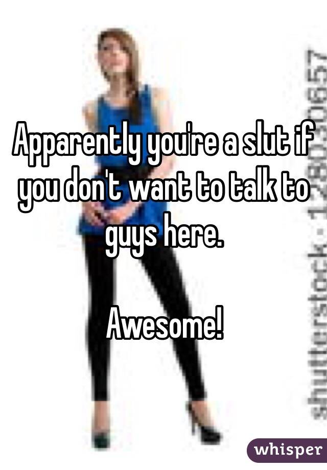 Apparently you're a slut if you don't want to talk to guys here. 

Awesome! 