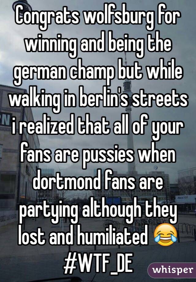 Congrats wolfsburg for winning and being the german champ but while walking in berlin's streets i realized that all of your fans are pussies when dortmond fans are partying although they lost and humiliated 😂 #WTF_DE 