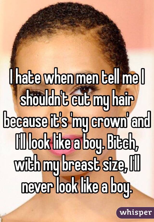 I hate when men tell me I shouldn't cut my hair because it's 'my crown' and I'll look like a boy. Bitch, with my breast size, I'll never look like a boy.