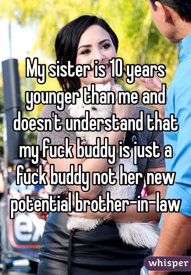My sister is 10 years younger than me and doesn't understand that my fuck buddy is just a fuck buddy not her new potential brother-in-law