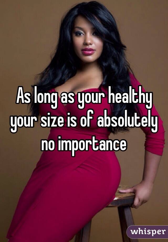 As long as your healthy your size is of absolutely no importance 