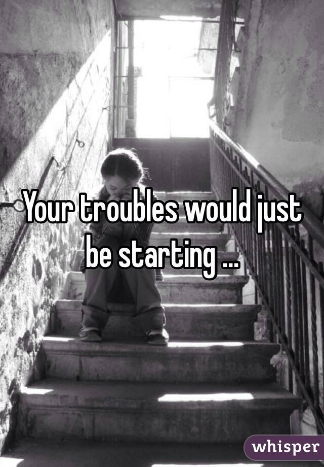 Your troubles would just be starting ...