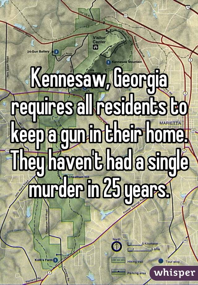 Kennesaw, Georgia requires all residents to keep a gun in their home. They haven't had a single murder in 25 years.