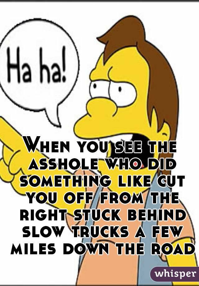 When you see the asshole who did something like cut you off from the right stuck behind slow trucks a few miles down the road