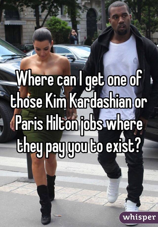 Where can I get one of those Kim Kardashian or Paris Hilton jobs where they pay you to exist?