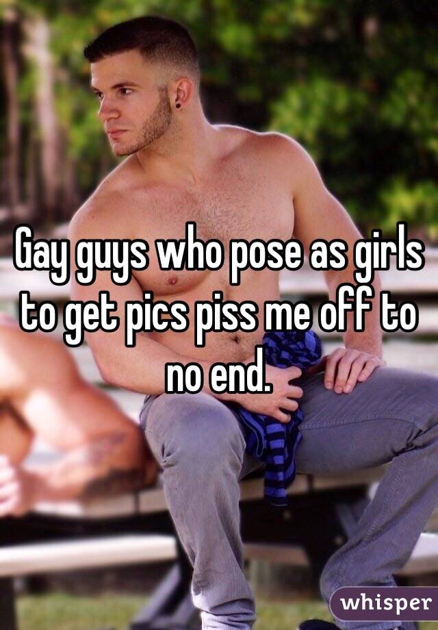 Gay guys who pose as girls to get pics piss me off to no end. 