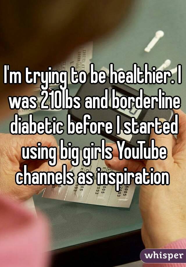 I'm trying to be healthier. I was 210lbs and borderline diabetic before I started using big girls YouTube channels as inspiration 