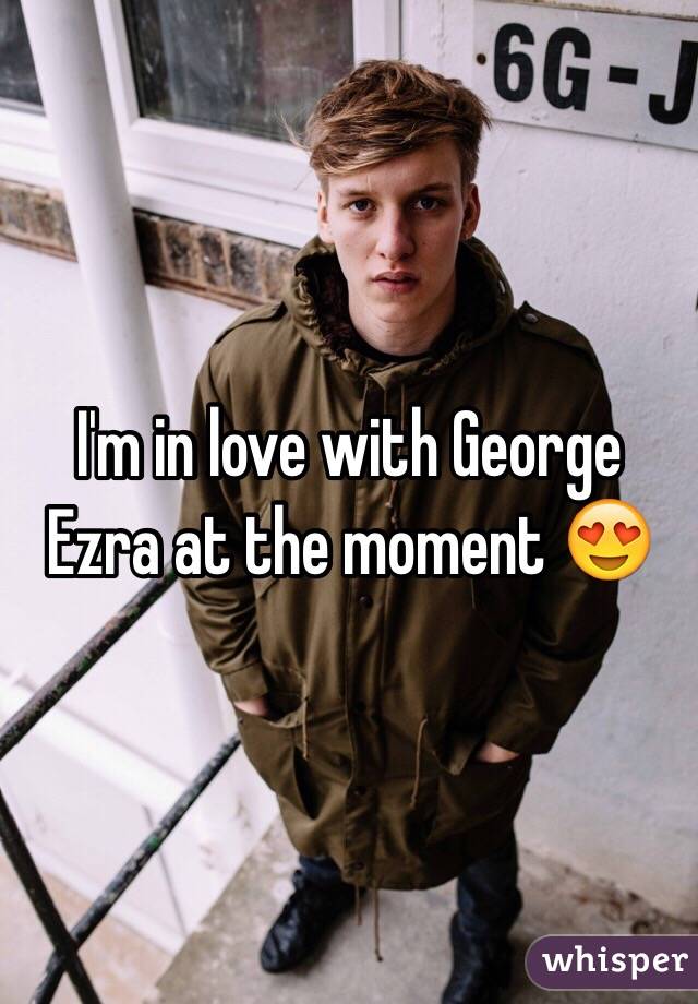 I'm in love with George Ezra at the moment 😍