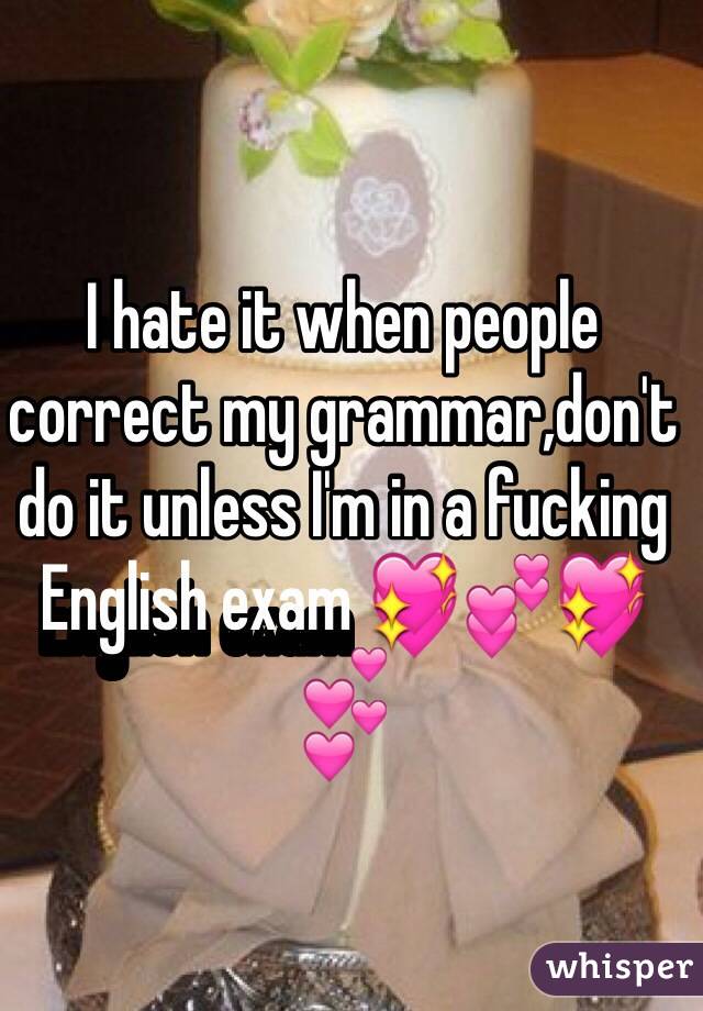 I hate it when people correct my grammar,don't do it unless I'm in a fucking English exam 💖💕💖💕