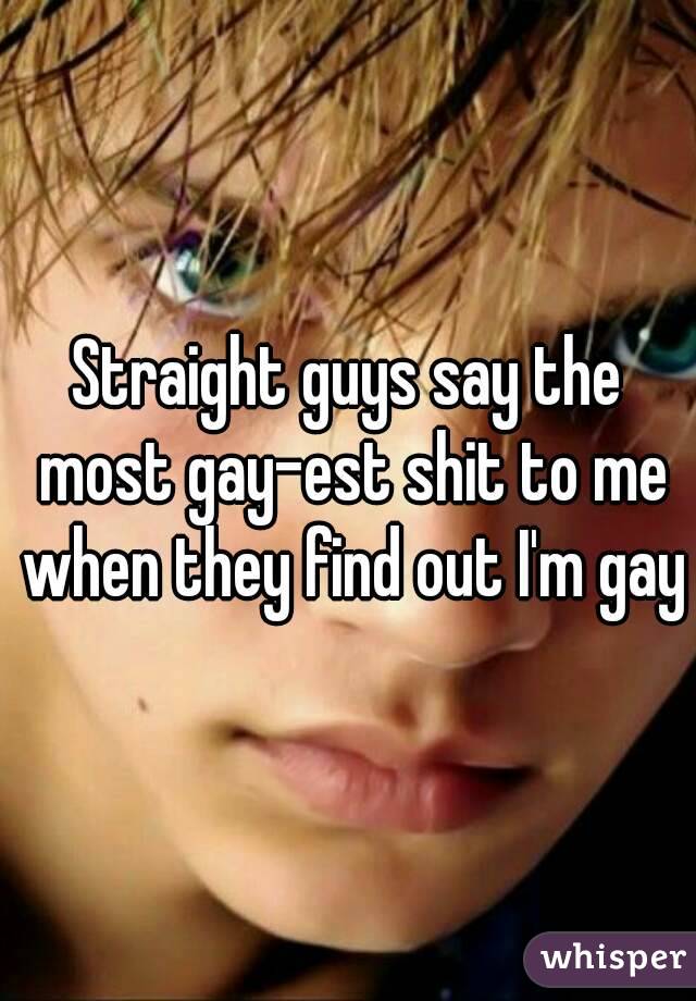 Straight guys say the most gay-est shit to me when they find out I'm gay