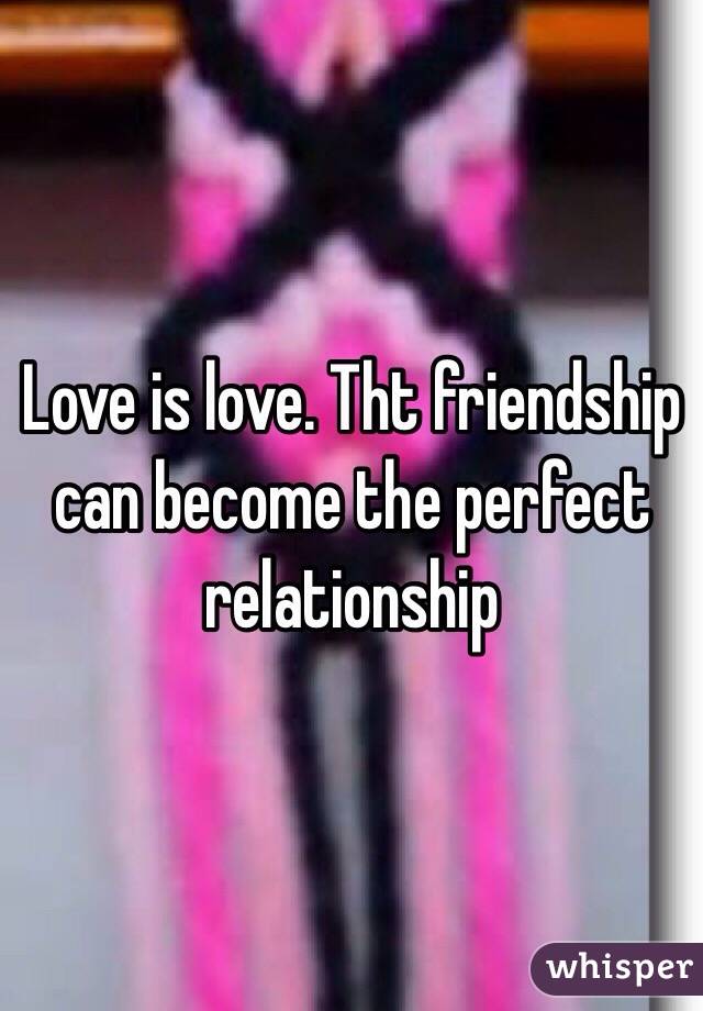 Love is love. Tht friendship can become the perfect relationship 