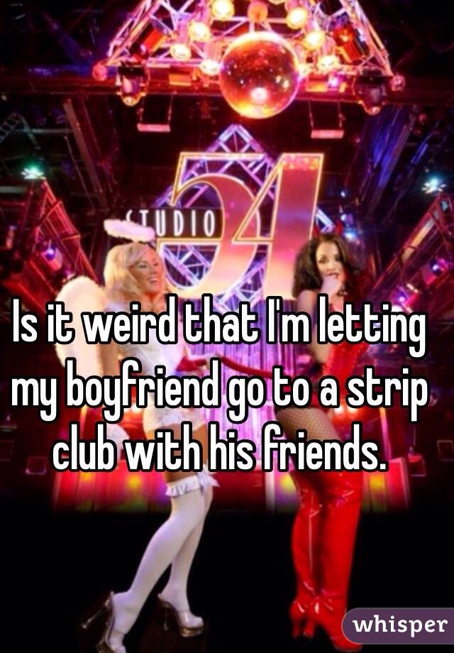 Is it weird that I'm letting my boyfriend go to a strip club with his friends. 