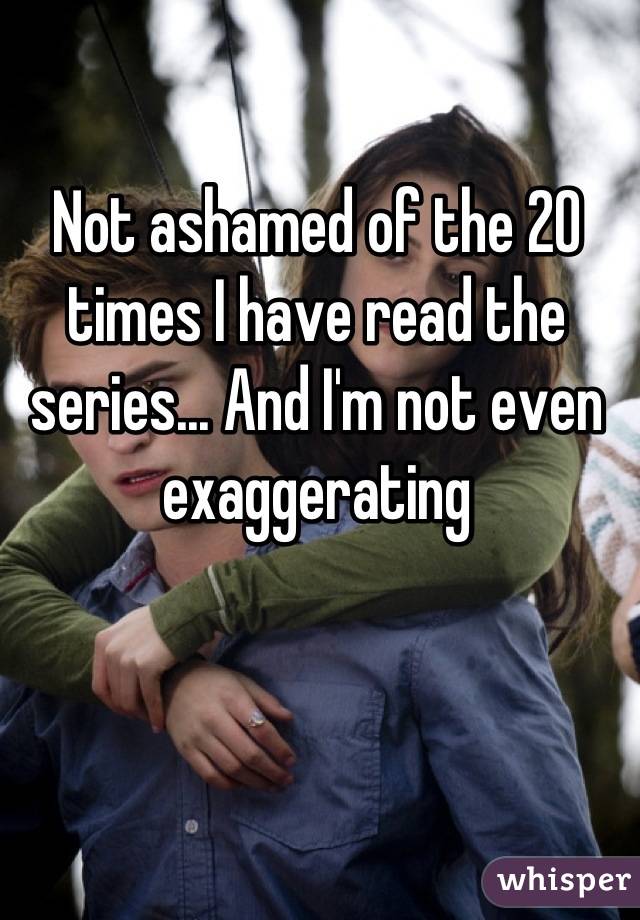 Not ashamed of the 20 times I have read the series... And I'm not even exaggerating