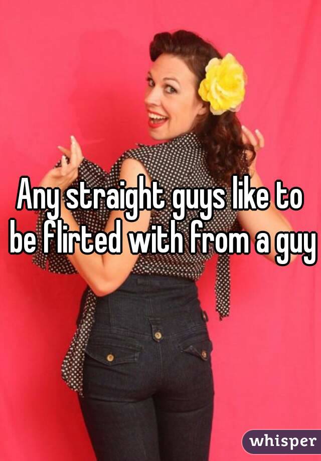 Any straight guys like to be flirted with from a guy