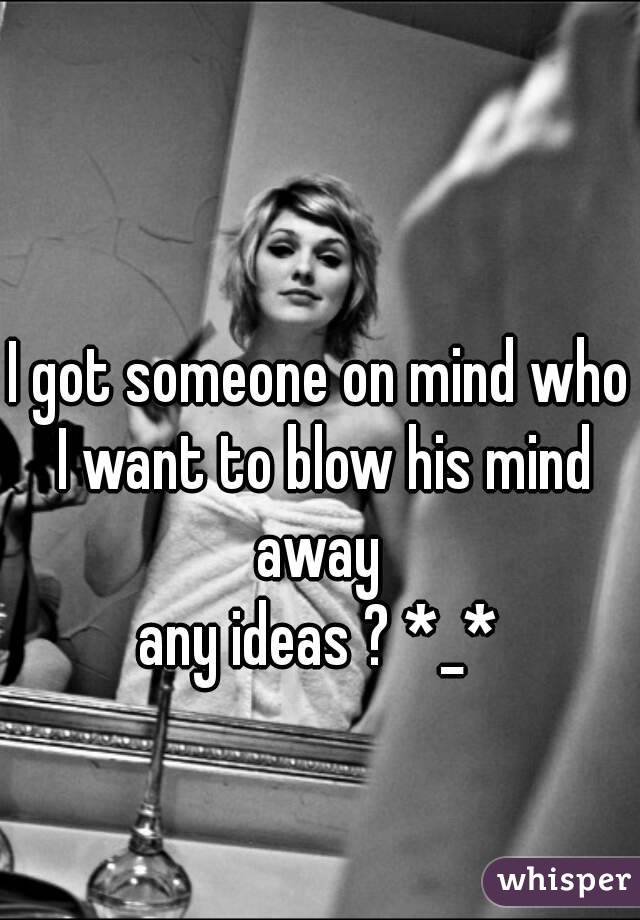 I got someone on mind who I want to blow his mind away 
any ideas ? *_*