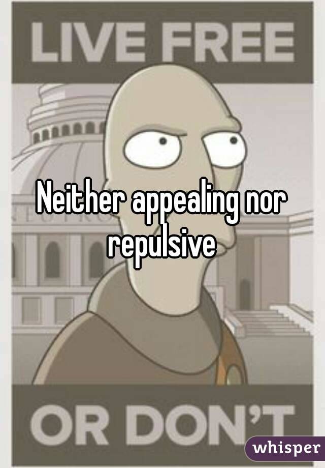 Neither appealing nor repulsive 
