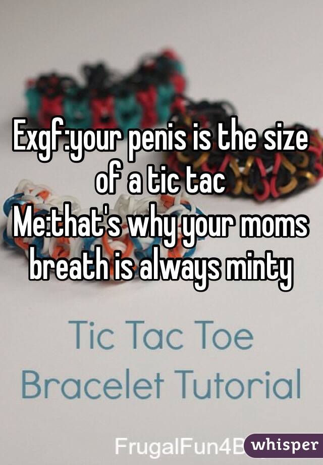 Exgf:your penis is the size of a tic tac
Me:that's why your moms breath is always minty