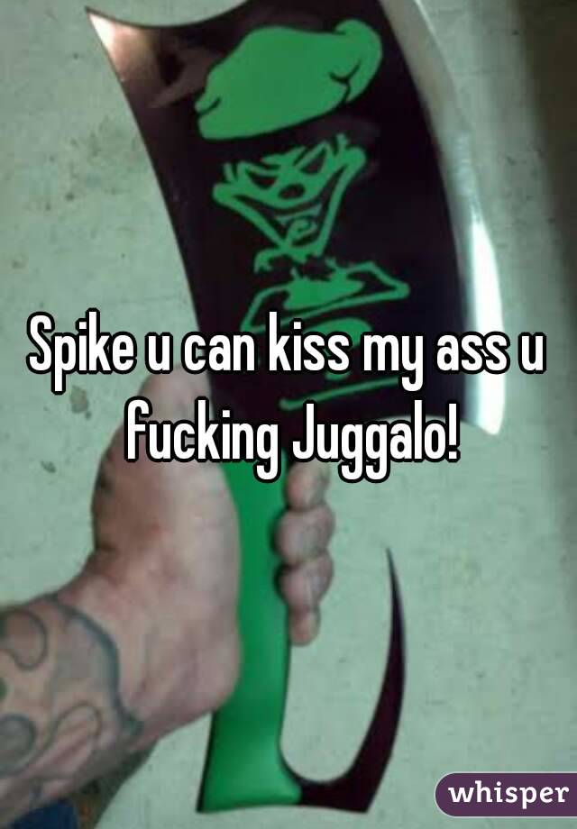 Spike u can kiss my ass u fucking Juggalo!