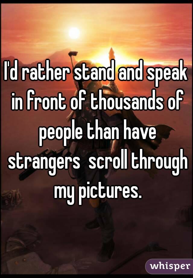 I'd rather stand and speak in front of thousands of people than have strangers  scroll through my pictures.
