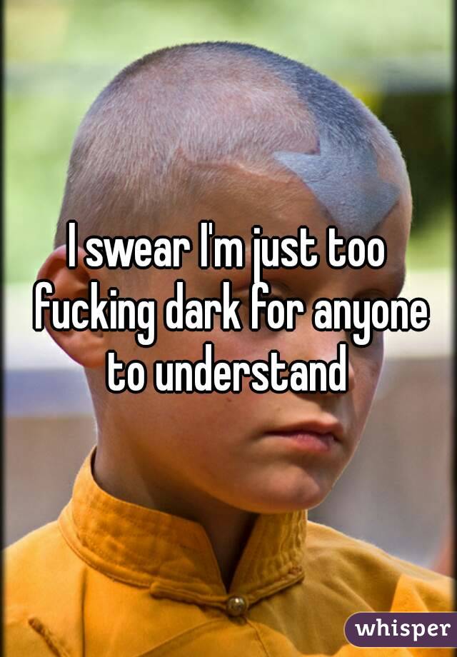 I swear I'm just too fucking dark for anyone to understand 