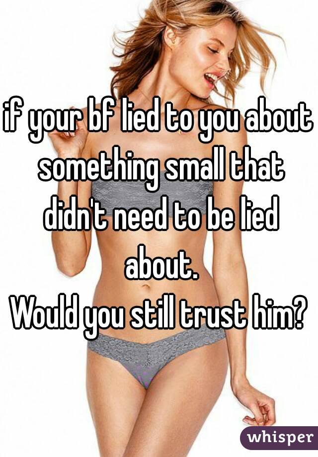 if your bf lied to you about something small that didn't need to be lied about.
Would you still trust him?