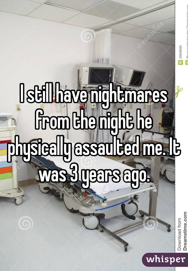 I still have nightmares from the night he physically assaulted me. It was 3 years ago. 
