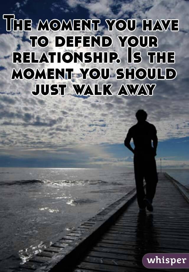 The moment you have to defend your relationship. Is the moment you should just walk away