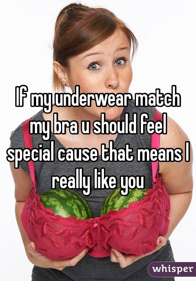 If my underwear match my bra u should feel special cause that means I really like you