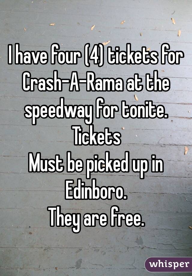 I have four (4) tickets for Crash-A-Rama at the speedway for tonite. Tickets 
Must be picked up in Edinboro. 
They are free. 