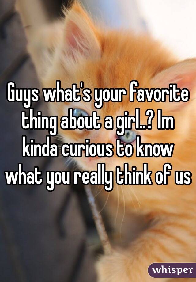 Guys what's your favorite thing about a girl..? Im kinda curious to know what you really think of us