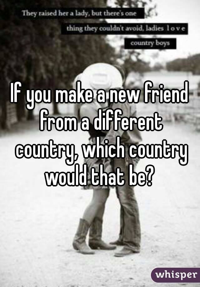 If you make a new friend from a different country, which country would that be? 