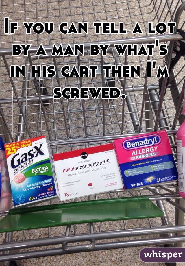 If you can tell a lot by a man by what's in his cart then I'm screwed. 