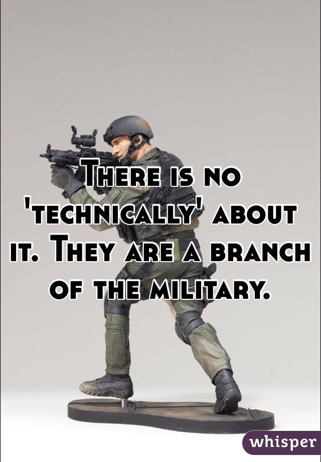 There is no 'technically' about it. They are a branch of the military. 