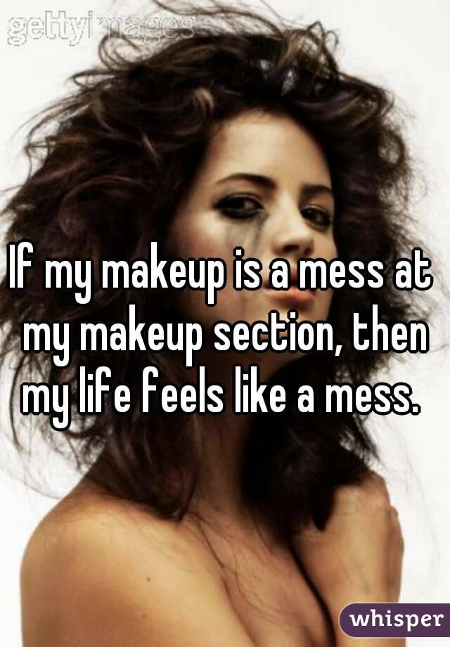 If my makeup is a mess at my makeup section, then my life feels like a mess. 