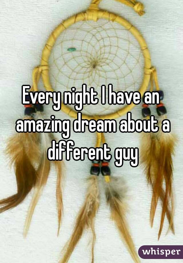 Every night I have an amazing dream about a different guy