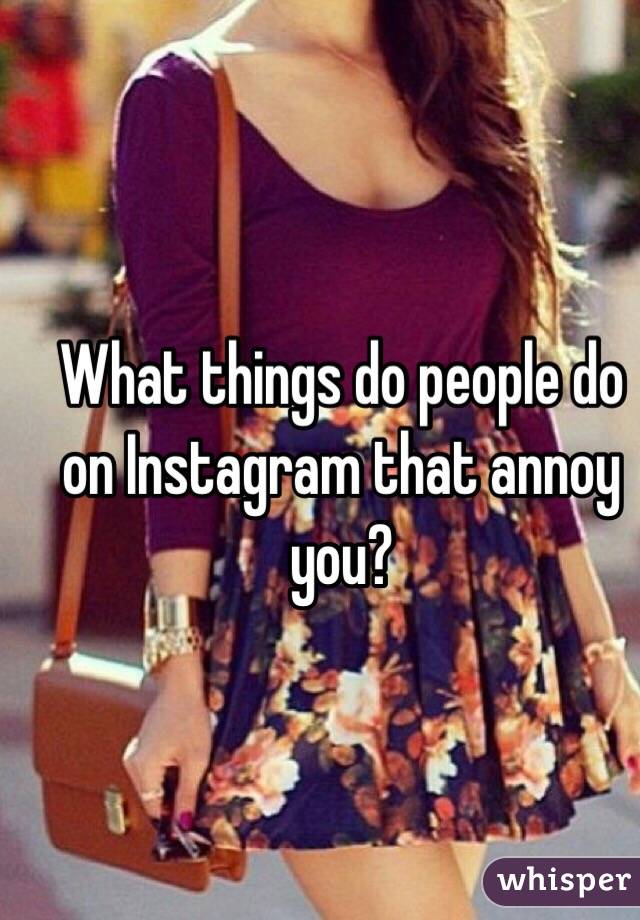 What things do people do on Instagram that annoy you? 