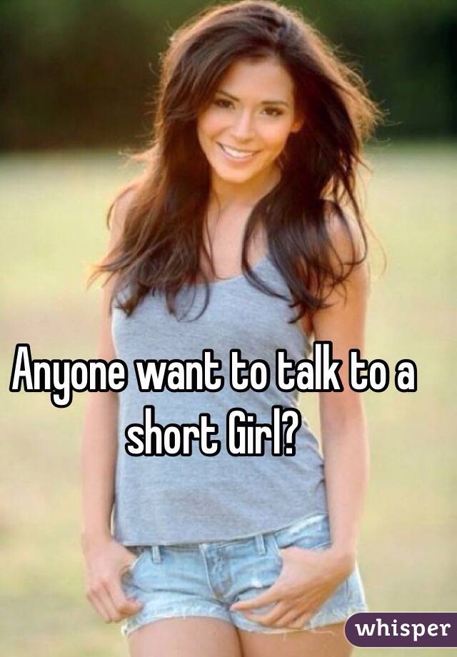 Anyone want to talk to a short Girl?