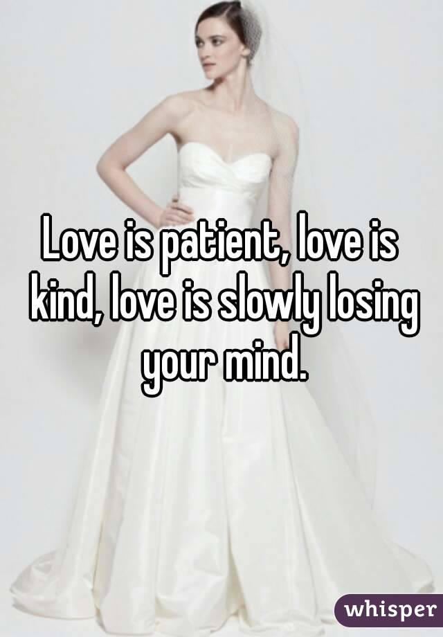 Love is patient, love is kind, love is slowly losing your mind.