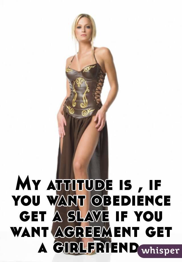 My attitude is , if you want obedience get a slave if you want agreement get a girlfriend.