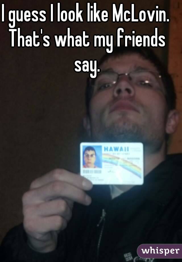 I guess I look like McLovin. That's what my friends say.