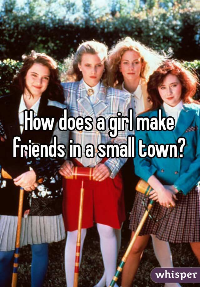 How does a girl make friends in a small town? 