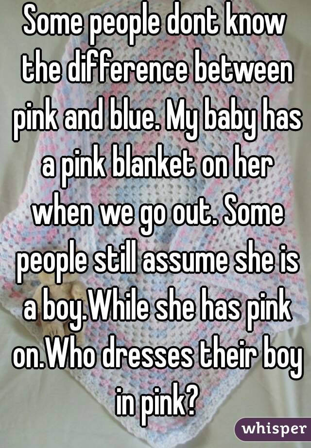 Some people dont know the difference between pink and blue. My baby has a pink blanket on her when we go out. Some people still assume she is a boy.While she has pink on.Who dresses their boy in pink?