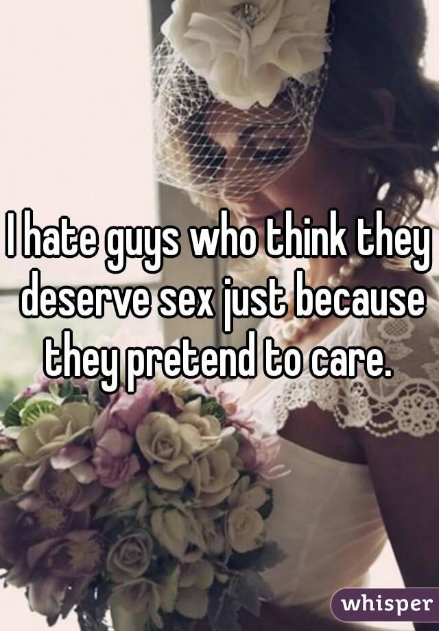 I hate guys who think they deserve sex just because they pretend to care. 