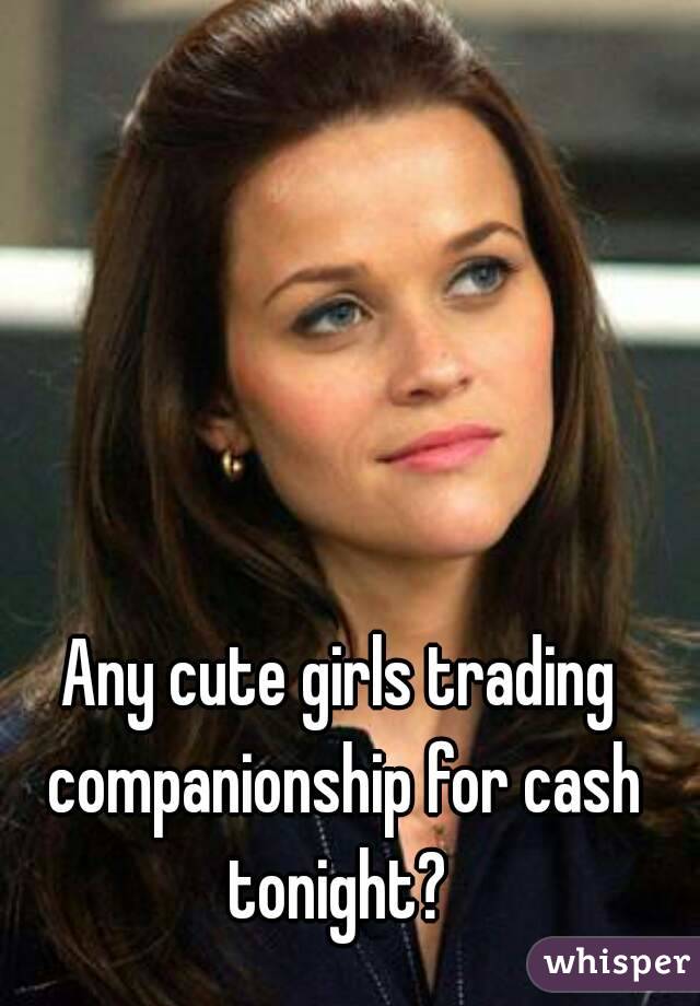 Any cute girls trading companionship for cash tonight? 