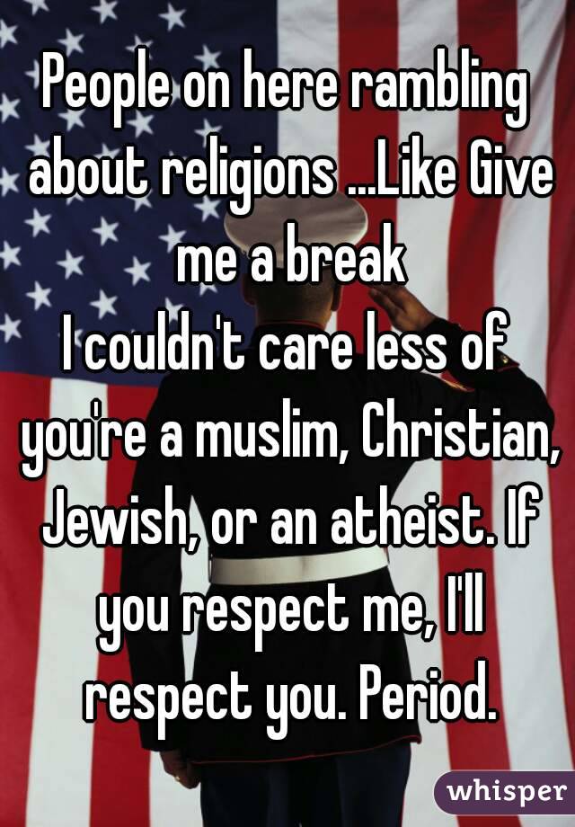 People on here rambling about religions ...Like Give me a break
I couldn't care less of you're a muslim, Christian, Jewish, or an atheist. If you respect me, I'll respect you. Period.
