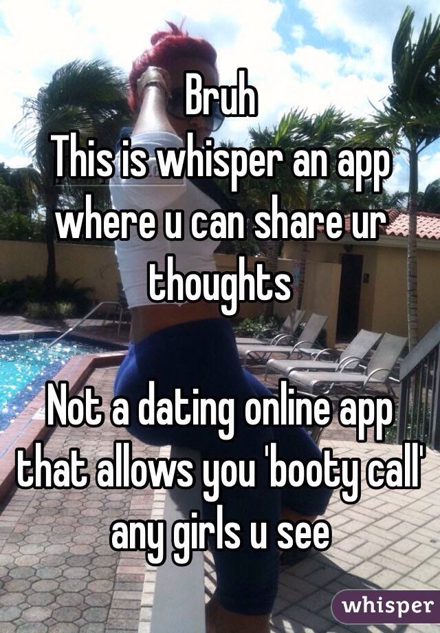 Bruh 
This is whisper an app where u can share ur thoughts 

Not a dating online app that allows you 'booty call' any girls u see 